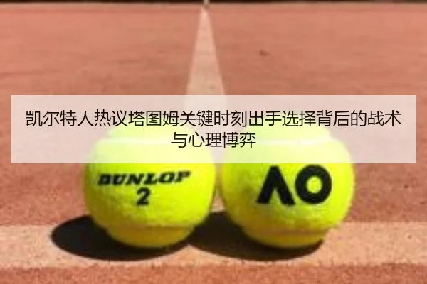 凯尔特人热议塔图姆关键时刻出手选择背后的战术与心理博弈