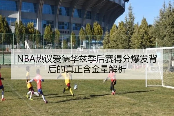 NBA热议爱德华兹季后赛得分爆发背后的真正含金量解析
