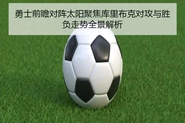 勇士前瞻对阵太阳聚焦库里布克对攻与胜负走势全景解析