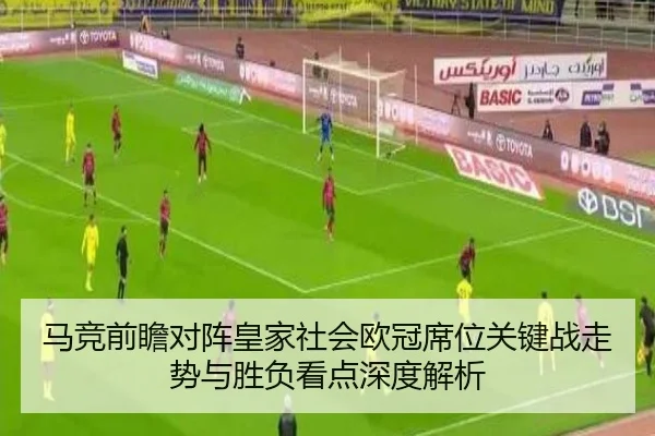马竞前瞻对阵皇家社会欧冠席位关键战走势与胜负看点深度解析